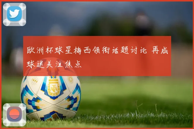 欧洲杯球星梅西领衔话题讨论 再成球迷关注焦点