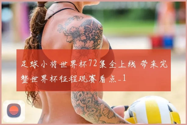 足球小将世界杯72集全上线 带来完整世界杯征程观赛看点_1