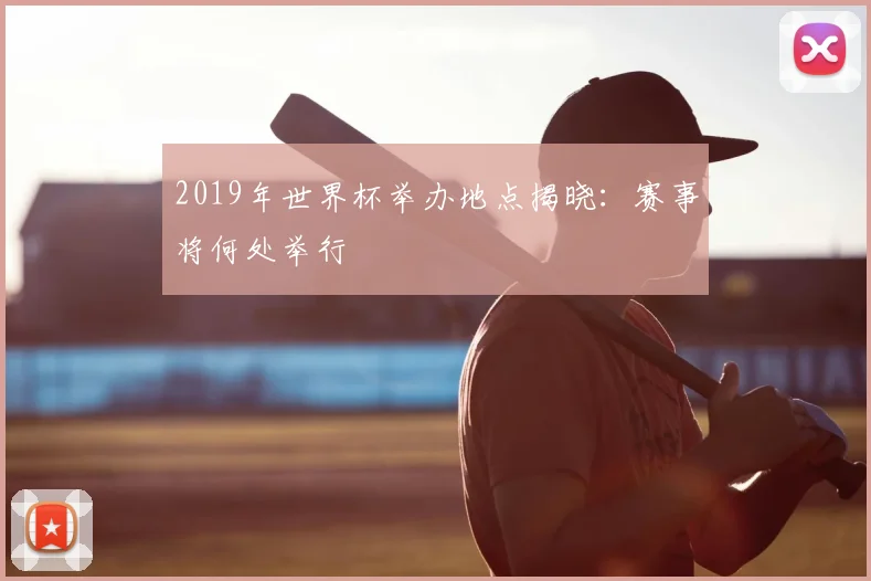 2019年世界杯举办地点揭晓：赛事将何处举行