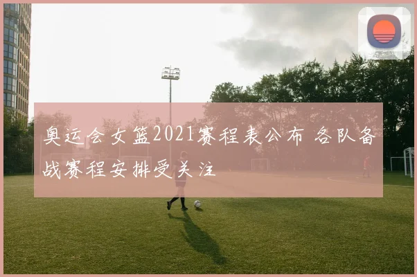奥运会女篮2021赛程表公布 各队备战赛程安排受关注