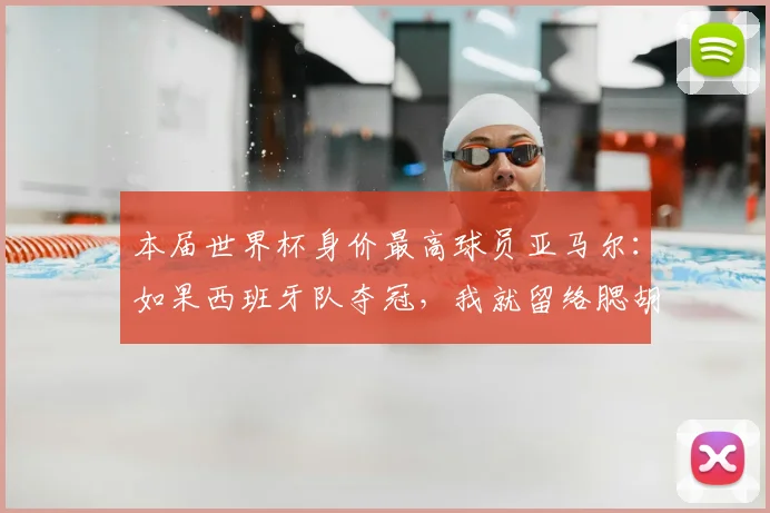 本届世界杯身价最高球员亚马尔:如果西班牙队夺冠,我就留络腮胡