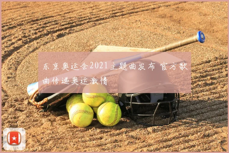 东京奥运会2021主题曲发布 官方歌曲传递奥运激情