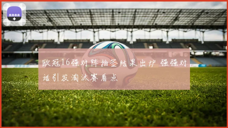 欧冠16强对阵抽签结果出炉 强强对话引发淘汰赛看点