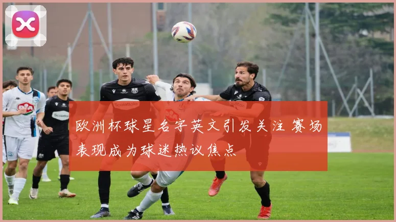 欧洲杯球星名字英文引发关注 赛场表现成为球迷热议焦点