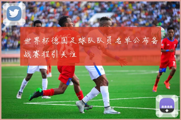 世界杯德国足球队队员名单公布备战赛程引关注