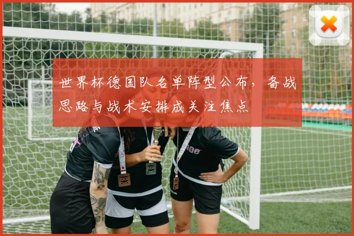 世界杯德国队名单阵型公布，备战思路与战术安排成关注焦点