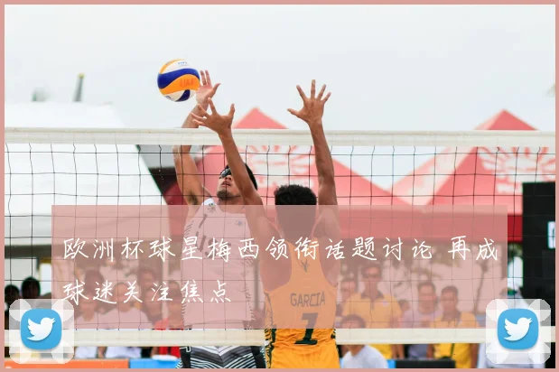 欧洲杯球星梅西领衔话题讨论 再成球迷关注焦点